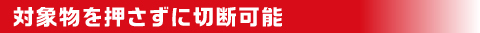 対象物を押さずに切断可能